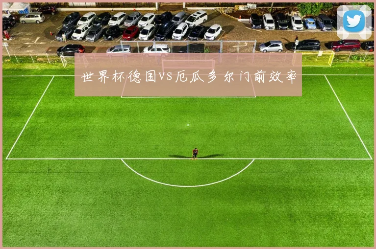 世界杯德国vs厄瓜多尔门前效率
