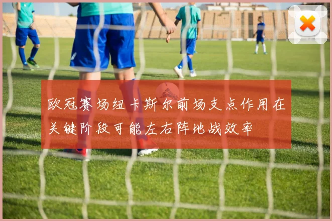 欧冠赛场纽卡斯尔前场支点作用在关键阶段可能左右阵地战效率