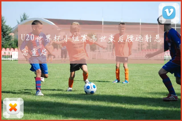 U20世界杯小组赛韦世豪后腰远射悬念重启