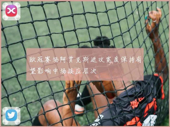 欧冠赛场阿贾克斯进攻宽度保持有望影响中场接应层次