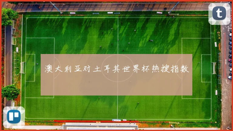 澳大利亚对土耳其世界杯热搜指数