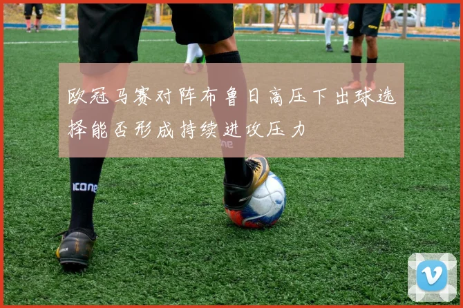 欧冠马赛对阵布鲁日高压下出球选择能否形成持续进攻压力