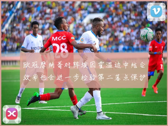 欧冠摩纳哥对阵埃因霍温边中结合效率也会进一步检验第二落点保护