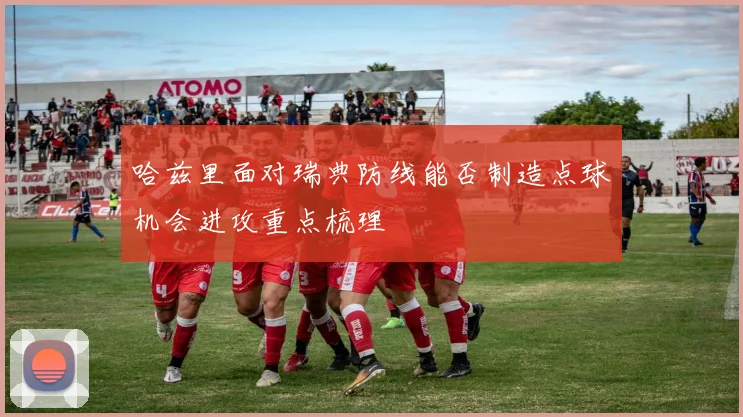 【滚球手机版下载】哈兹里面对瑞典防线能否制造点球机会进攻重点梳理