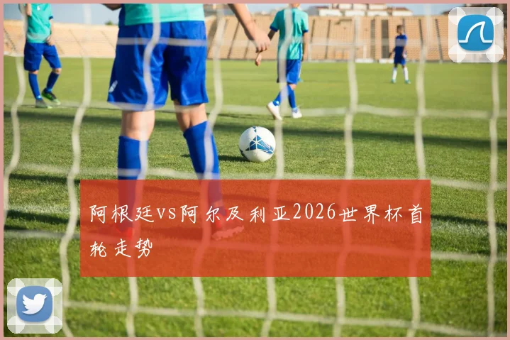 阿根廷vs阿尔及利亚2026世界杯首轮走势 · 用户常问