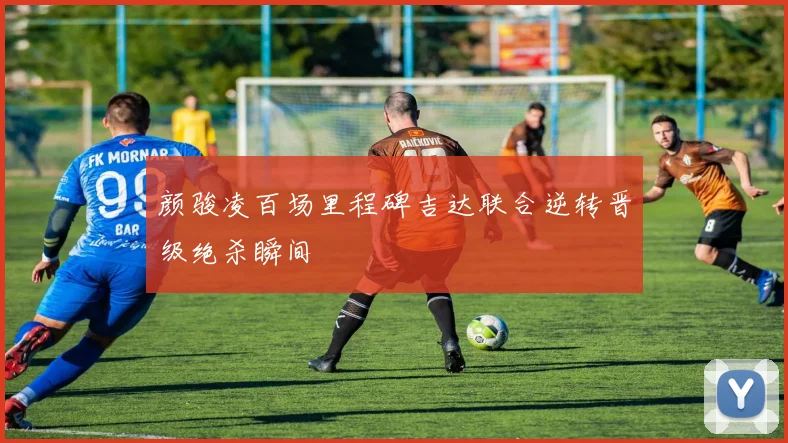 颜骏凌百场里程碑吉达联合逆转晋级绝杀瞬间