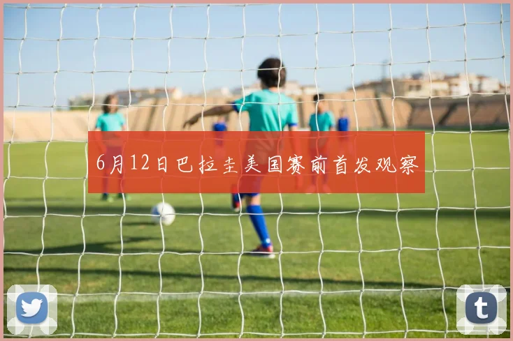 6月12日巴拉圭美国赛前首发观察 · 用户常问