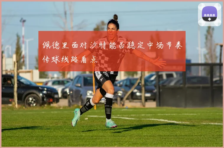 佩德里面对沙特能否稳定中场节奏传球线路看点