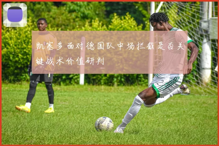 凯塞多面对德国队中场拦截是否关键战术价值研判