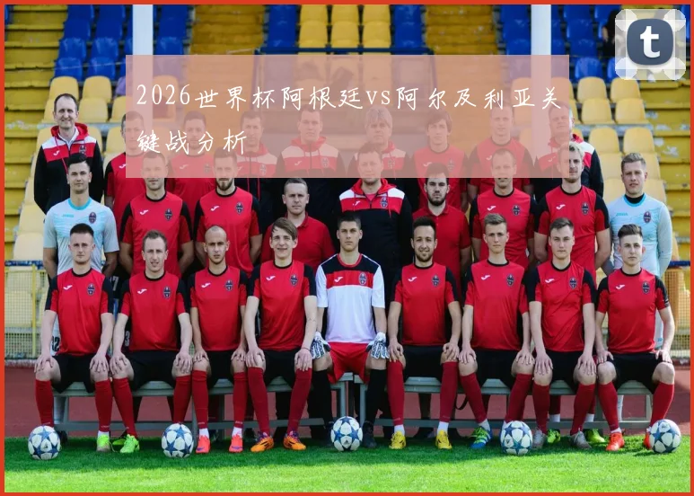 2026世界杯阿根廷vs阿尔及利亚关键战分析