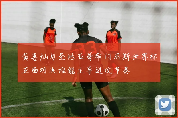 黄喜灿与圣地亚哥希门尼斯世界杯正面对决谁能主导进攻节奏