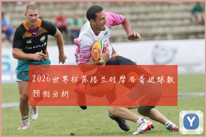 2026世界杯苏格兰对摩洛哥进球数预测分析