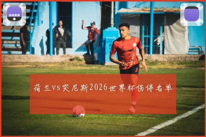荷兰vs突尼斯2026世界杯伤停名单