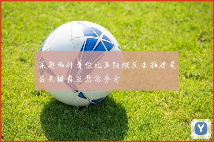 莱奥面对哥伦比亚防线反击推进是否关键首发悬念参考