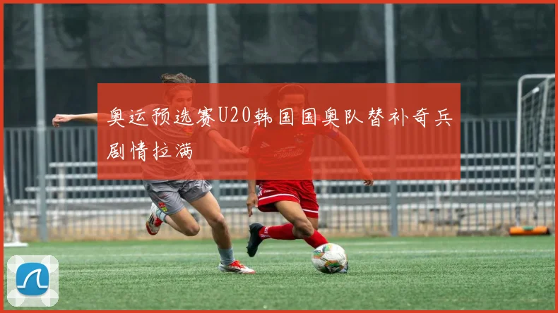 奥运预选赛U20韩国国奥队替补奇兵剧情拉满 · 用户常问