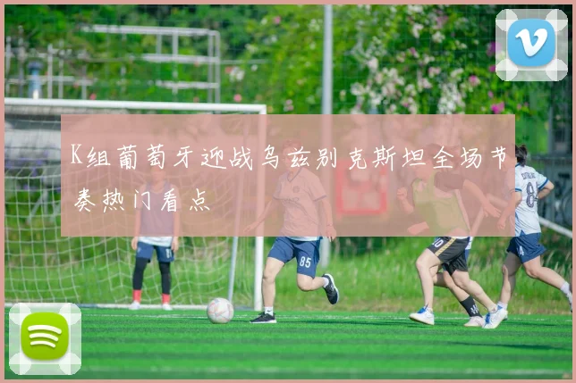 K组葡萄牙迎战乌兹别克斯坦全场节奏热门看点