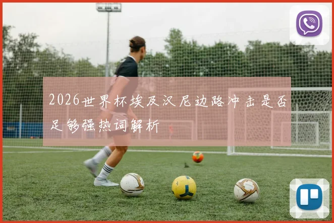 2026世界杯埃及汉尼边路冲击是否足够强热词解析