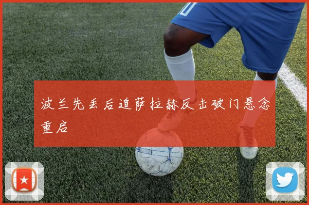 波兰先丢后追萨拉赫反击破门悬念重启