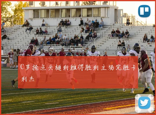 C罗抢点头槌利雅得胜利主场完胜卡利杰