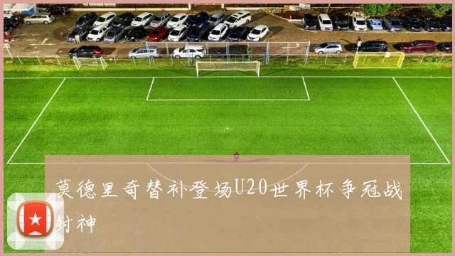 莫德里奇替补登场U20世界杯争冠战封神
