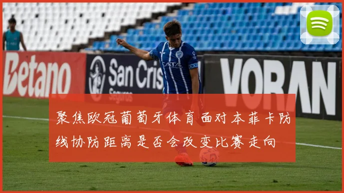 聚焦欧冠葡萄牙体育面对本菲卡防线协防距离是否会改变比赛走向