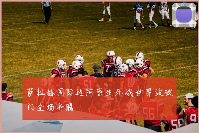 萨拉赫国际迈阿密生死战世界波破门全场沸腾
