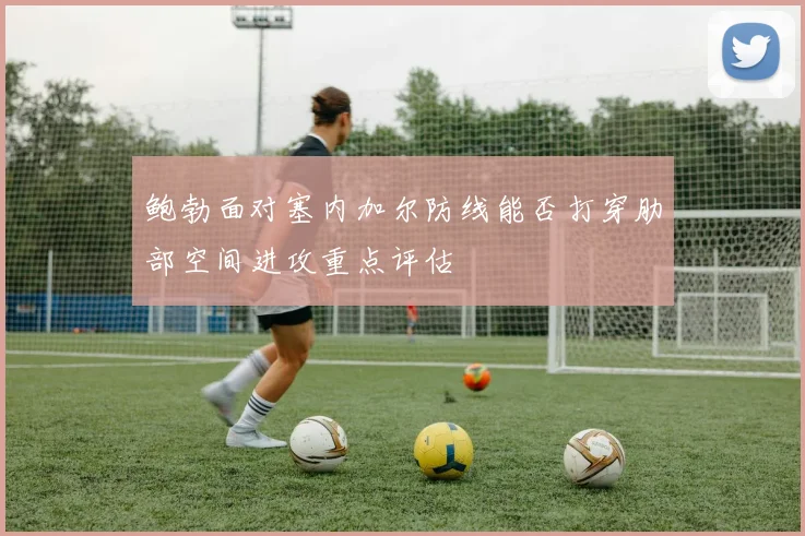 鲍勃面对塞内加尔防线能否打穿肋部空间进攻重点评估 · 用户常问