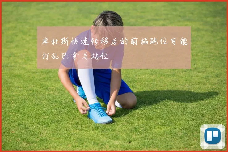 库杜斯快速转移后的前插跑位可能打乱巴拿马站位