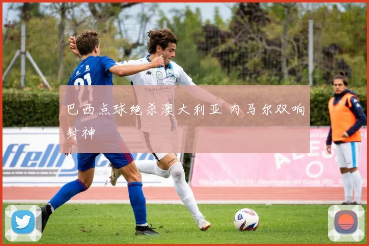巴西点球绝杀澳大利亚 内马尔双响封神
