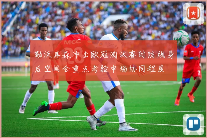 勒沃库森冲击欧冠淘汰赛时防线身后空间会重点考验中场协同程度
