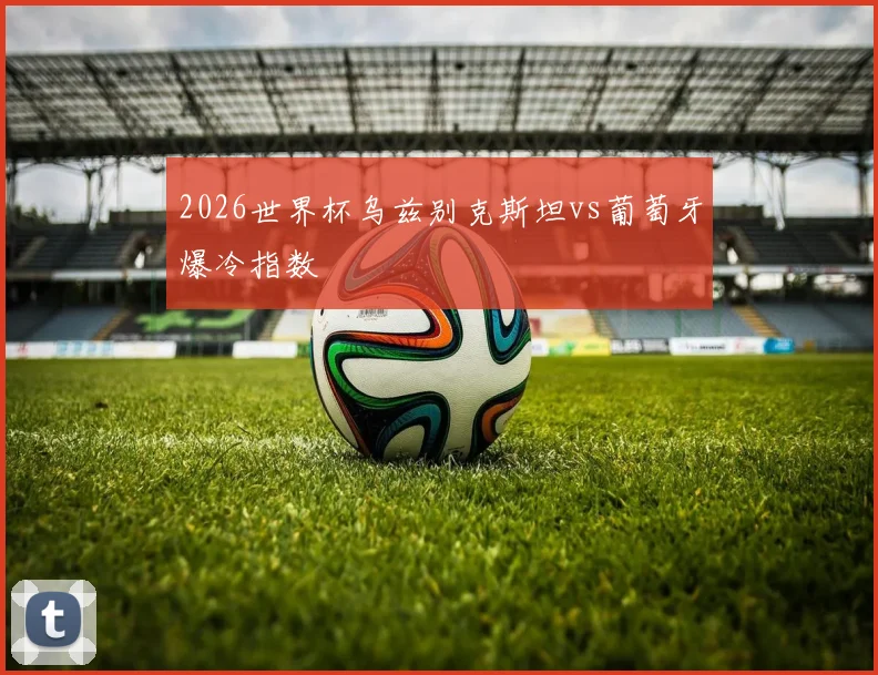 2026世界杯乌兹别克斯坦vs葡萄牙爆冷指数