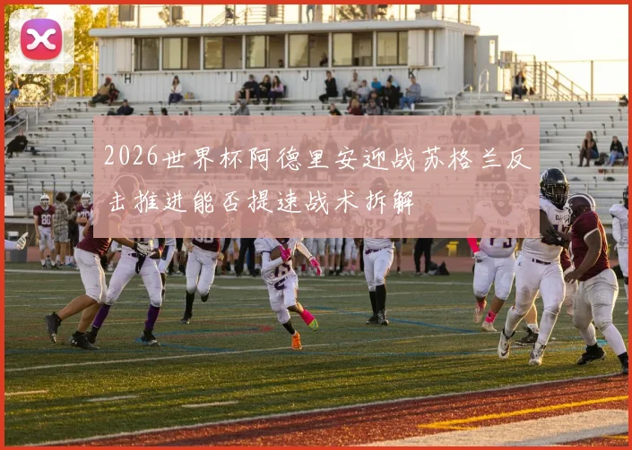 2026世界杯阿德里安迎战苏格兰反击推进能否提速战术拆解