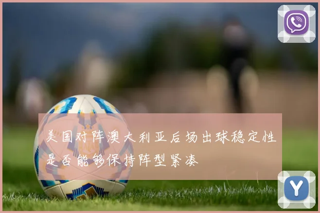 美国对阵澳大利亚后场出球稳定性是否能够保持阵型紧凑