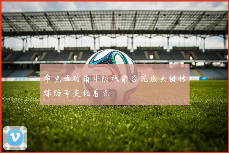 希克面对南非防线能否完成关键传球赔率变化看点