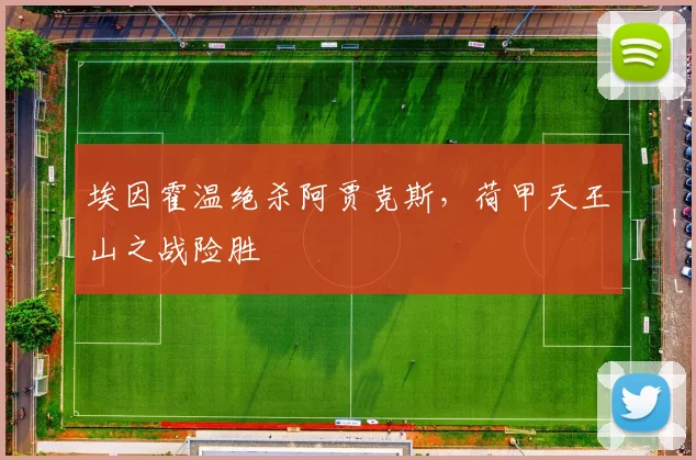 埃因霍温绝杀阿贾克斯,荷甲天王山之战险胜 · 用户常问