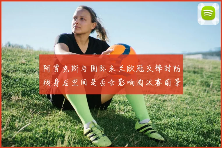阿贾克斯与国际米兰欧冠交锋时防线身后空间是否会影响淘汰赛前景