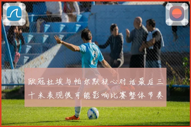 欧冠杜埃与帕尔默核心对话最后三十米表现很可能影响比赛整体节奏