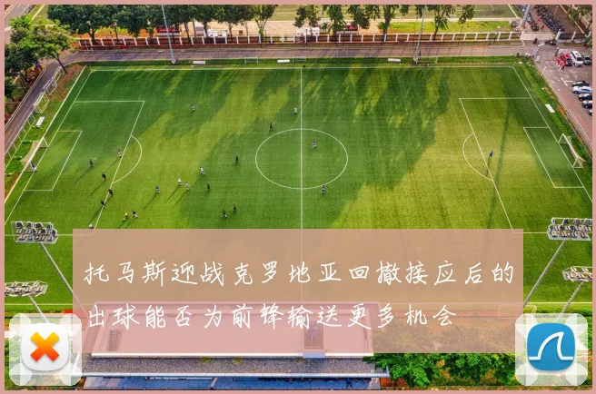 托马斯迎战克罗地亚回撤接应后的出球能否为前锋输送更多机会