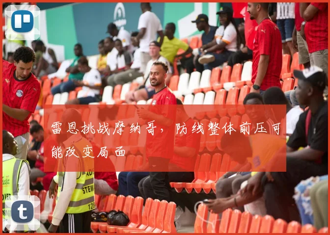 雷恩挑战摩纳哥,防线整体前压可能改变局面