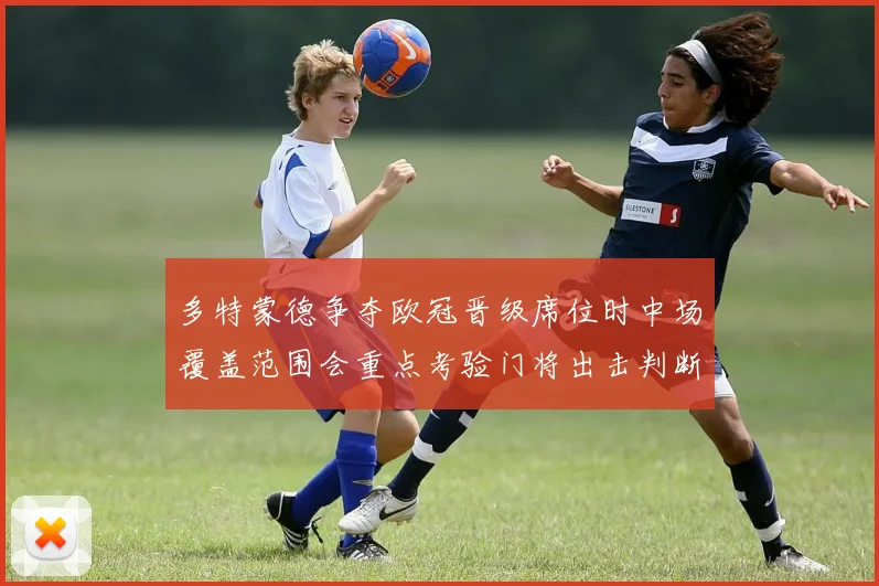 多特蒙德争夺欧冠晋级席位时中场覆盖范围会重点考验门将出击判断