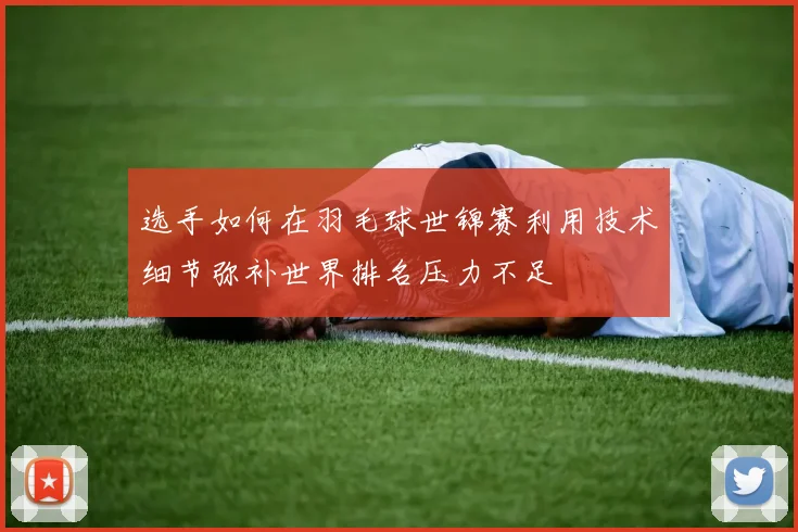 选手如何在羽毛球世锦赛利用技术细节弥补世界排名压力不足