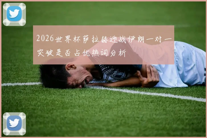 2026世界杯萨拉赫迎战伊朗一对一突破是否占优热词分析