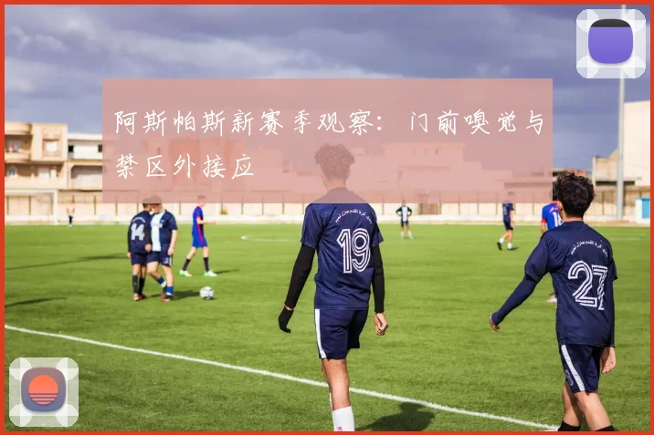 阿斯帕斯新赛季观察:门前嗅觉与禁区外接应