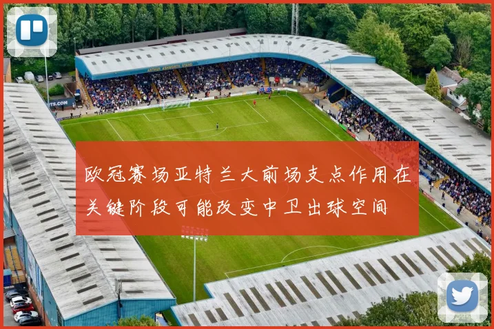 欧冠赛场亚特兰大前场支点作用在关键阶段可能改变中卫出球空间