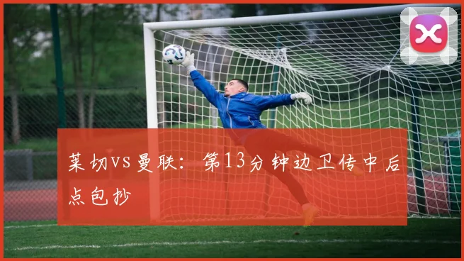 莱切vs曼联：第13分钟边卫传中后点包抄