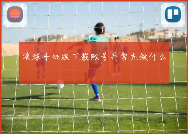 滚球手机版下载账号异常先做什么
