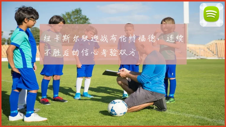 纽卡斯尔联迎战布伦特福德，连续不胜后的信心考验双方